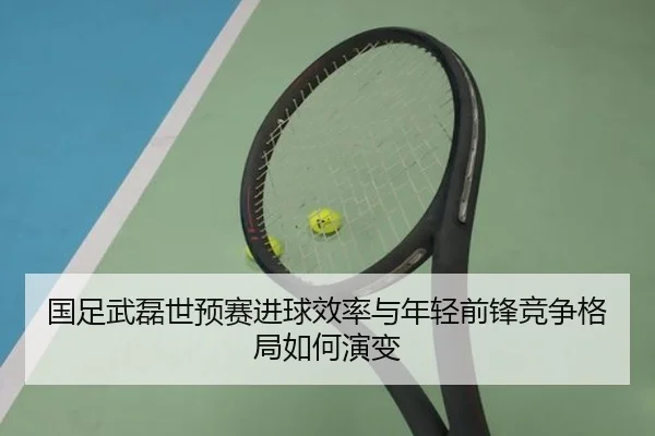 国足武磊世预赛进球效率与年轻前锋竞争格局如何演变
