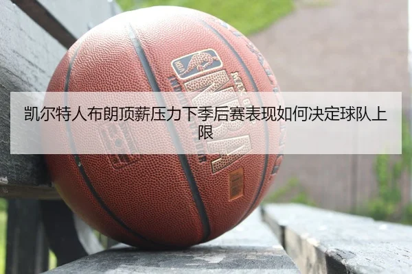 凯尔特人布朗顶薪压力下季后赛表现如何决定球队上限
