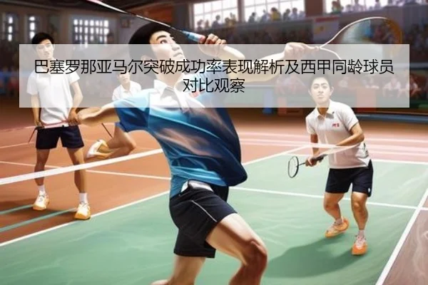 巴塞罗那亚马尔突破成功率表现解析及西甲同龄球员对比观察