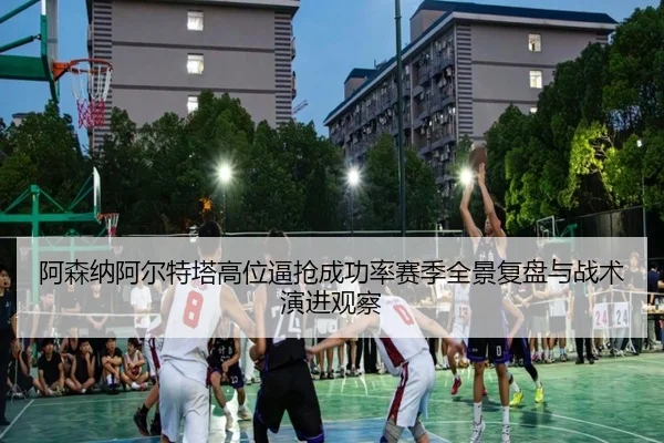 阿森纳阿尔特塔高位逼抢成功率赛季全景复盘与战术演进观察