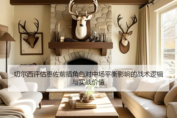 切尔西评估恩佐前插角色对中场平衡影响的战术逻辑与实战价值