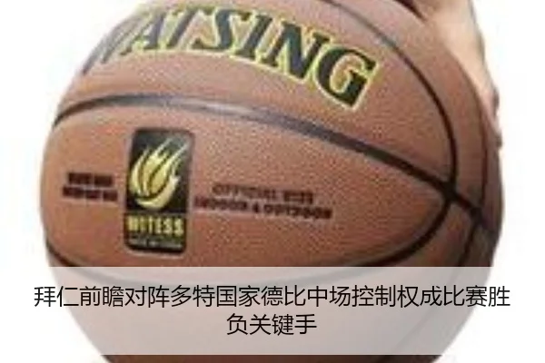 拜仁前瞻对阵多特国家德比中场控制权成比赛胜负关键手