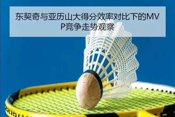 东契奇与亚历山大得分效率对比下的MVP竞争走势观察