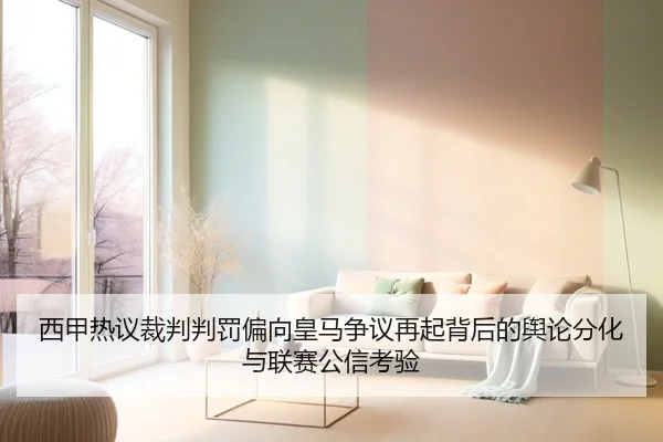 西甲热议裁判判罚偏向皇马争议再起背后的舆论分化与联赛公信考验