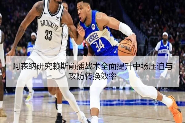 阿森纳研究赖斯前插战术全面提升中场压迫与攻防转换效率