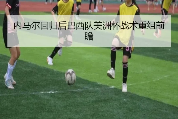 内马尔回归后巴西队美洲杯战术重组前瞻