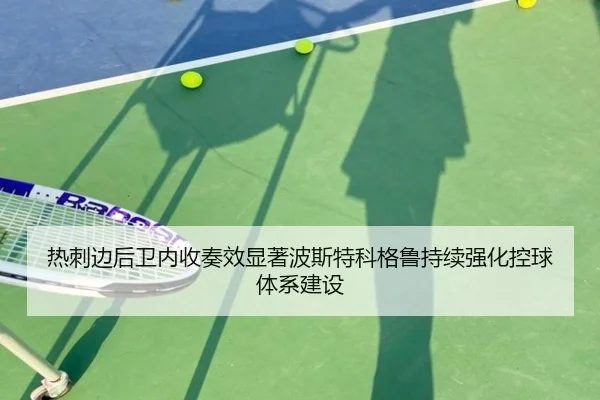 热刺边后卫内收奏效显著波斯特科格鲁持续强化控球体系建设